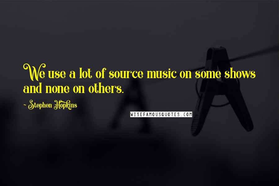 Stephen Hopkins Quotes: We use a lot of source music on some shows and none on others.