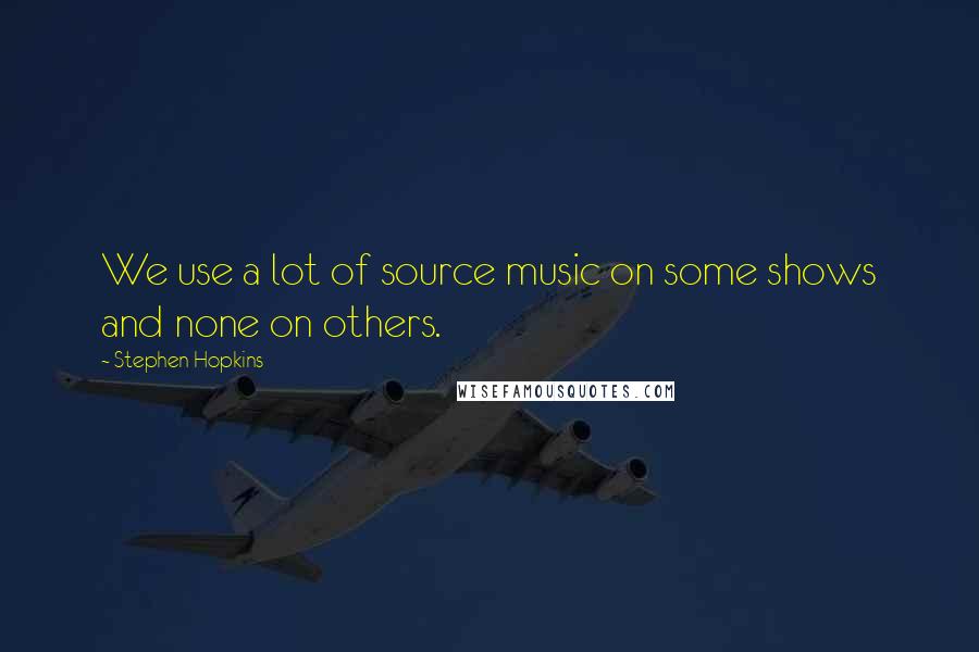 Stephen Hopkins Quotes: We use a lot of source music on some shows and none on others.