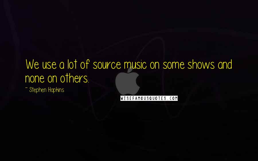 Stephen Hopkins Quotes: We use a lot of source music on some shows and none on others.