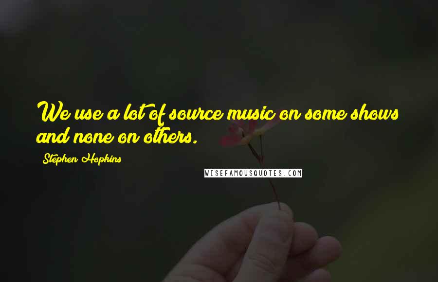 Stephen Hopkins Quotes: We use a lot of source music on some shows and none on others.