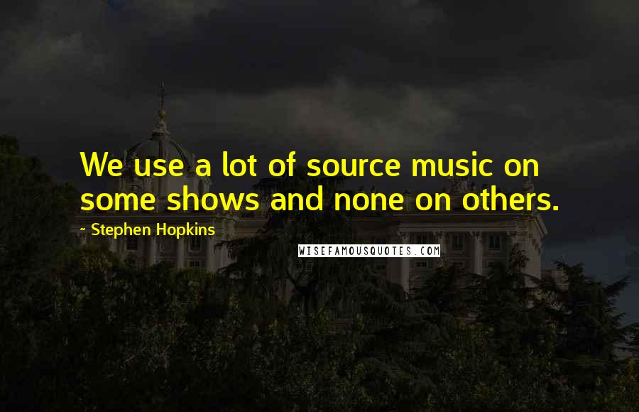 Stephen Hopkins Quotes: We use a lot of source music on some shows and none on others.