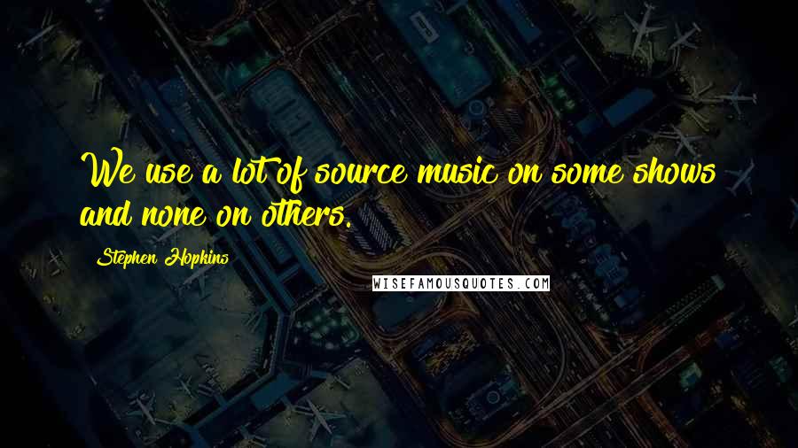 Stephen Hopkins Quotes: We use a lot of source music on some shows and none on others.