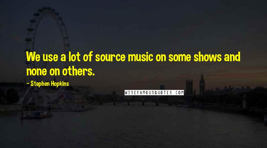 Stephen Hopkins Quotes: We use a lot of source music on some shows and none on others.