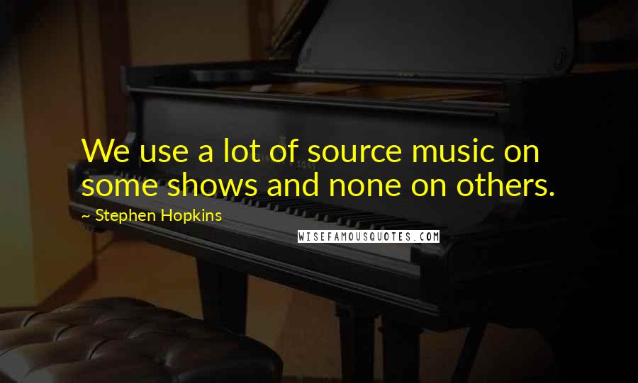 Stephen Hopkins Quotes: We use a lot of source music on some shows and none on others.