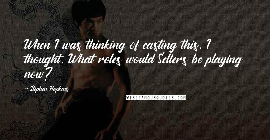 Stephen Hopkins Quotes: When I was thinking of casting this, I thought, What roles would Sellers be playing now?