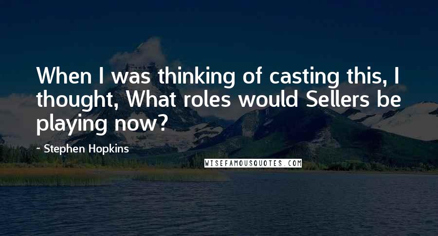 Stephen Hopkins Quotes: When I was thinking of casting this, I thought, What roles would Sellers be playing now?