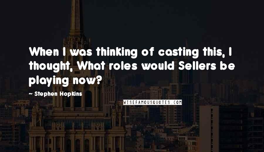 Stephen Hopkins Quotes: When I was thinking of casting this, I thought, What roles would Sellers be playing now?