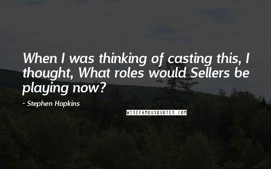 Stephen Hopkins Quotes: When I was thinking of casting this, I thought, What roles would Sellers be playing now?