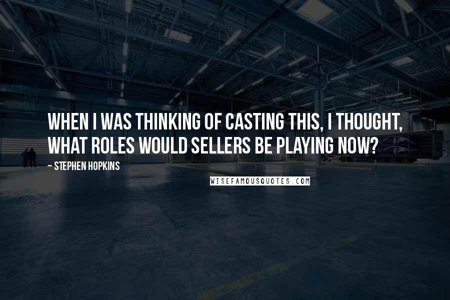 Stephen Hopkins Quotes: When I was thinking of casting this, I thought, What roles would Sellers be playing now?