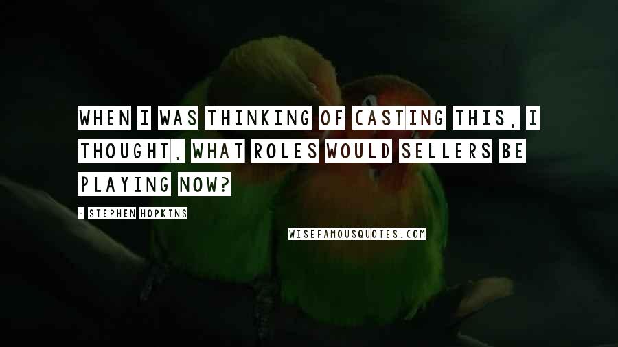 Stephen Hopkins Quotes: When I was thinking of casting this, I thought, What roles would Sellers be playing now?