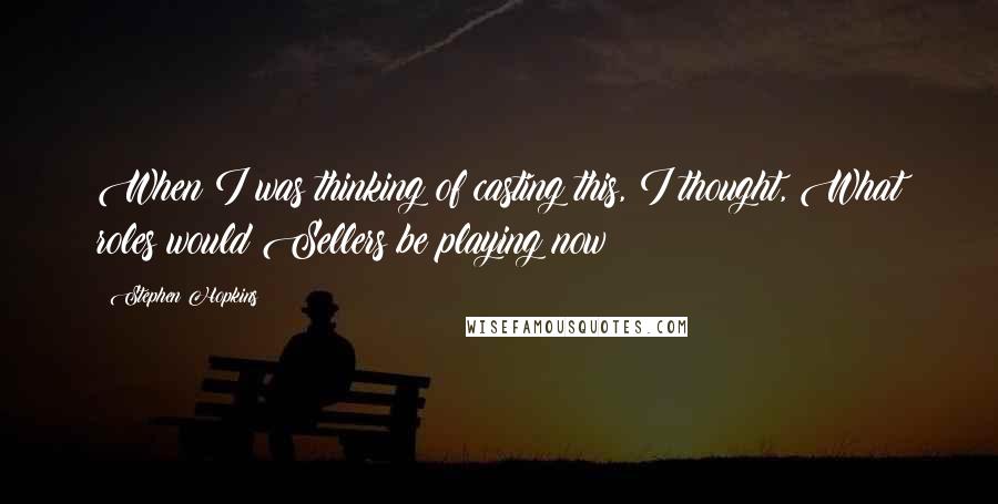 Stephen Hopkins Quotes: When I was thinking of casting this, I thought, What roles would Sellers be playing now?