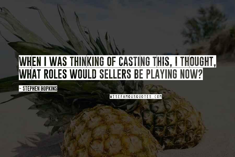 Stephen Hopkins Quotes: When I was thinking of casting this, I thought, What roles would Sellers be playing now?