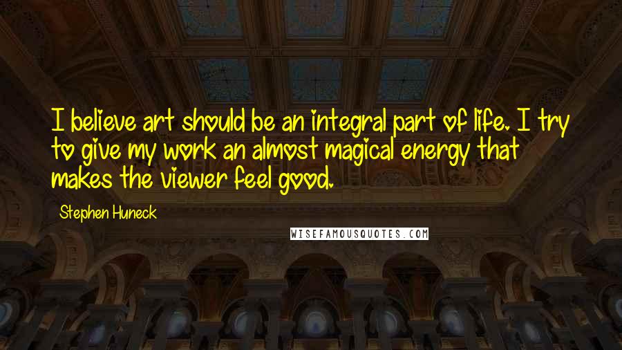 Stephen Huneck Quotes: I believe art should be an integral part of life. I try to give my work an almost magical energy that makes the viewer feel good.