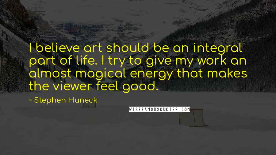 Stephen Huneck Quotes: I believe art should be an integral part of life. I try to give my work an almost magical energy that makes the viewer feel good.