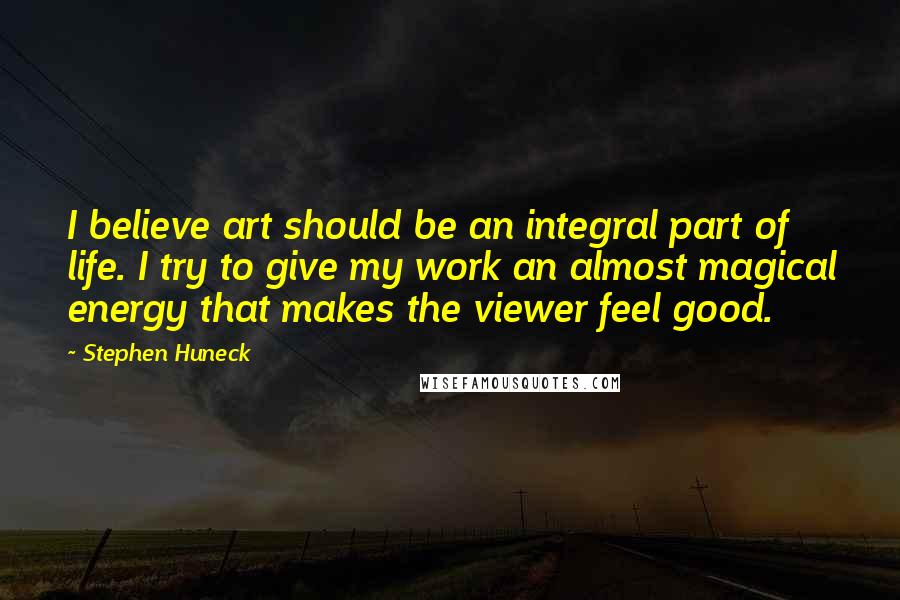 Stephen Huneck Quotes: I believe art should be an integral part of life. I try to give my work an almost magical energy that makes the viewer feel good.