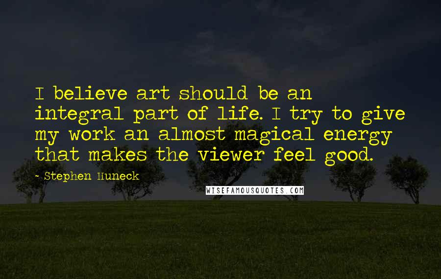 Stephen Huneck Quotes: I believe art should be an integral part of life. I try to give my work an almost magical energy that makes the viewer feel good.