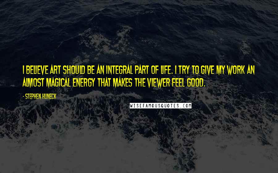 Stephen Huneck Quotes: I believe art should be an integral part of life. I try to give my work an almost magical energy that makes the viewer feel good.