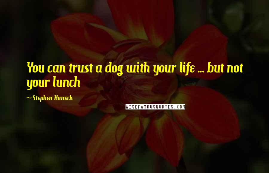 Stephen Huneck Quotes: You can trust a dog with your life ... but not your lunch