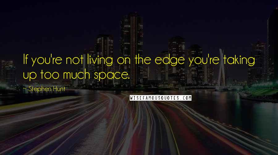 Stephen Hunt Quotes: If you're not living on the edge you're taking up too much space.