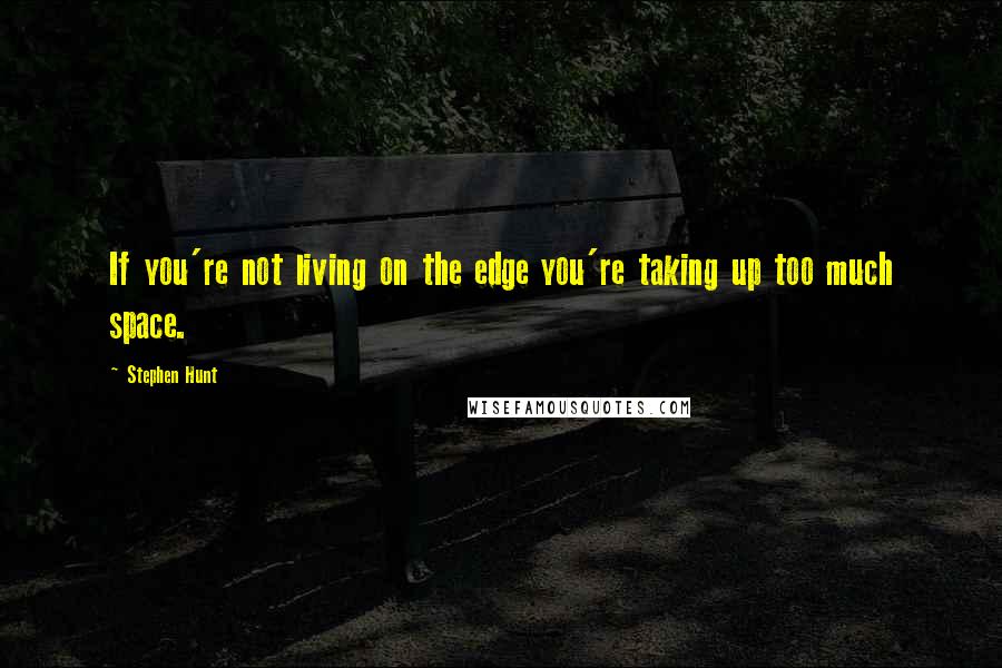Stephen Hunt Quotes: If you're not living on the edge you're taking up too much space.