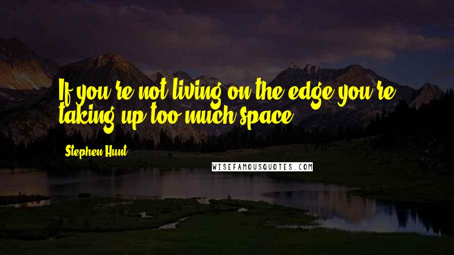 Stephen Hunt Quotes: If you're not living on the edge you're taking up too much space.