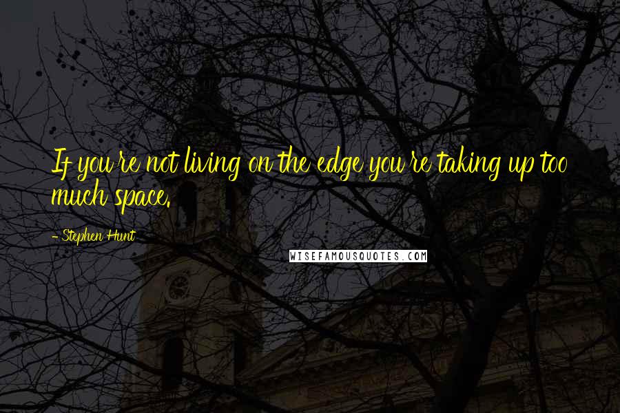 Stephen Hunt Quotes: If you're not living on the edge you're taking up too much space.