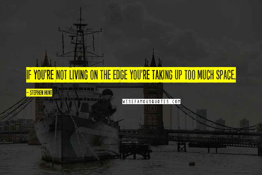 Stephen Hunt Quotes: If you're not living on the edge you're taking up too much space.