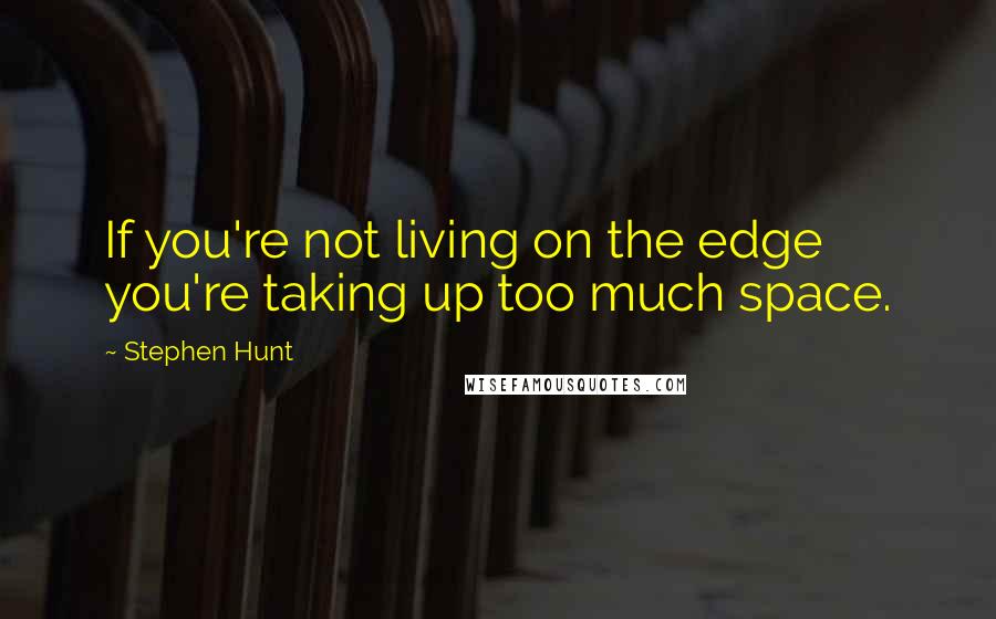 Stephen Hunt Quotes: If you're not living on the edge you're taking up too much space.