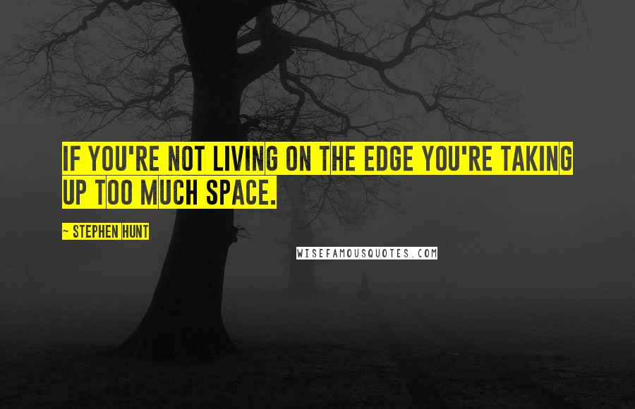 Stephen Hunt Quotes: If you're not living on the edge you're taking up too much space.