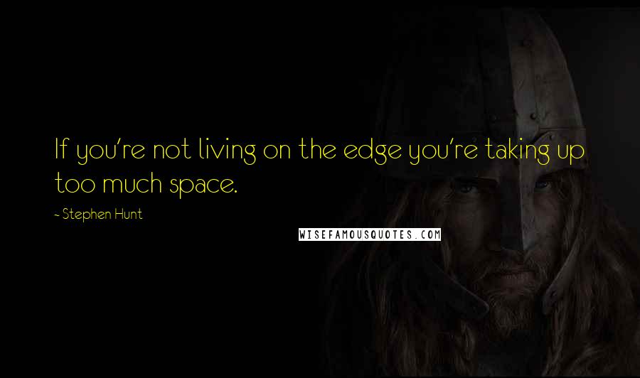Stephen Hunt Quotes: If you're not living on the edge you're taking up too much space.