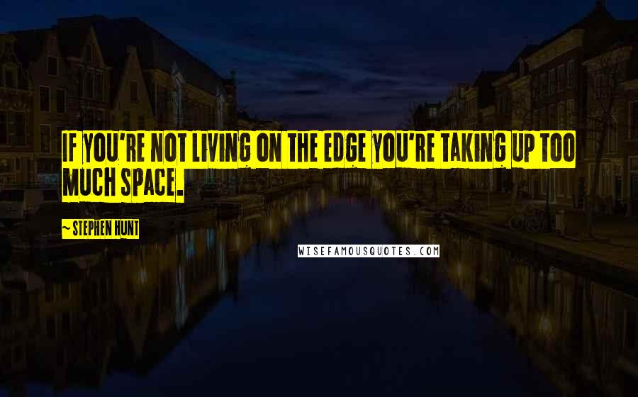 Stephen Hunt Quotes: If you're not living on the edge you're taking up too much space.