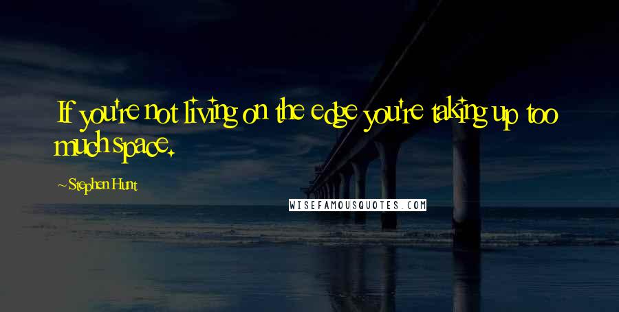 Stephen Hunt Quotes: If you're not living on the edge you're taking up too much space.