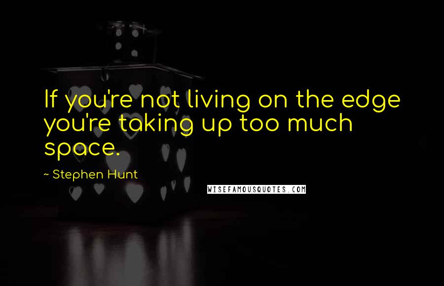 Stephen Hunt Quotes: If you're not living on the edge you're taking up too much space.