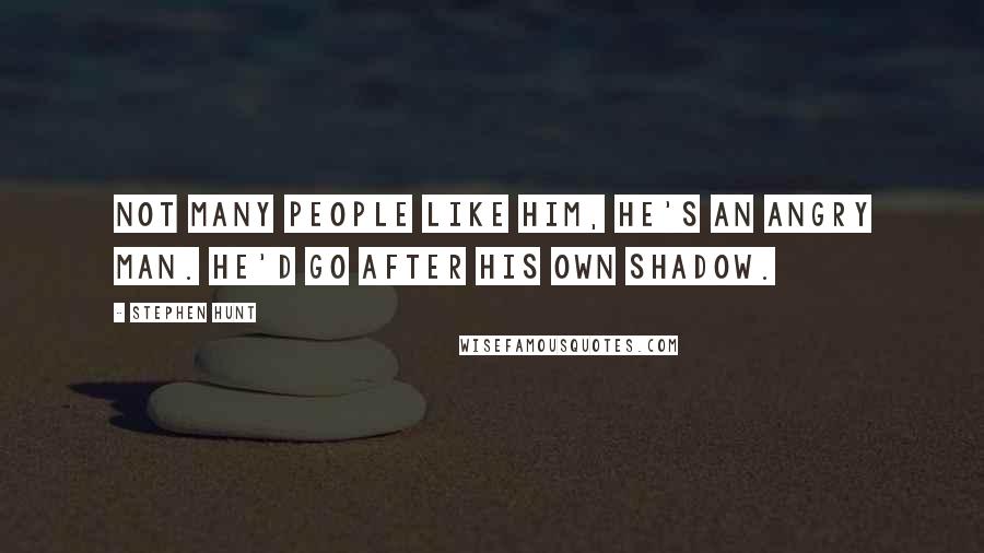 Stephen Hunt Quotes: Not many people like him, he's an angry man. He'd go after his own shadow.
