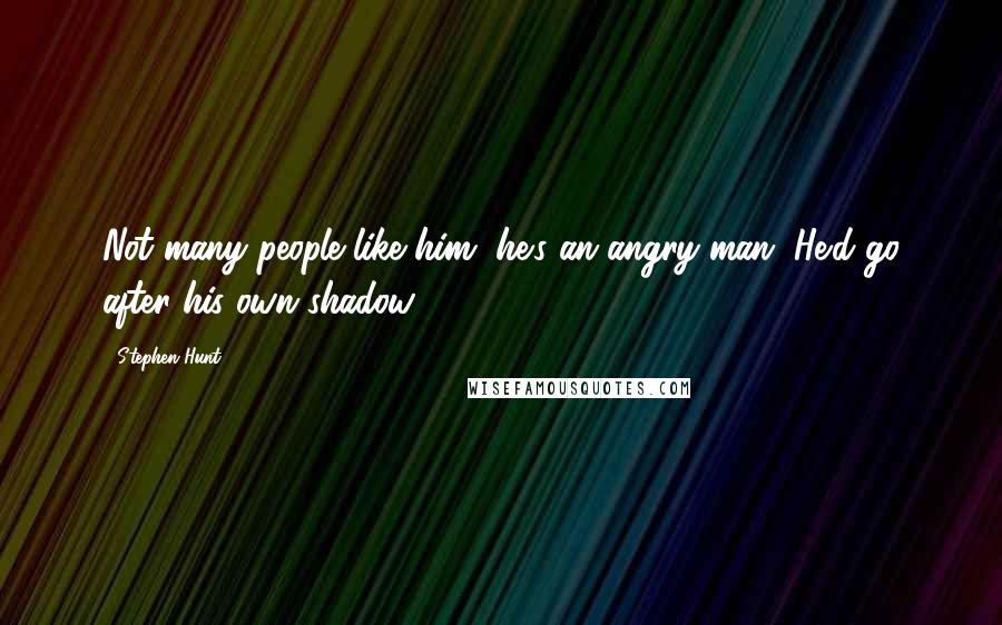 Stephen Hunt Quotes: Not many people like him, he's an angry man. He'd go after his own shadow.