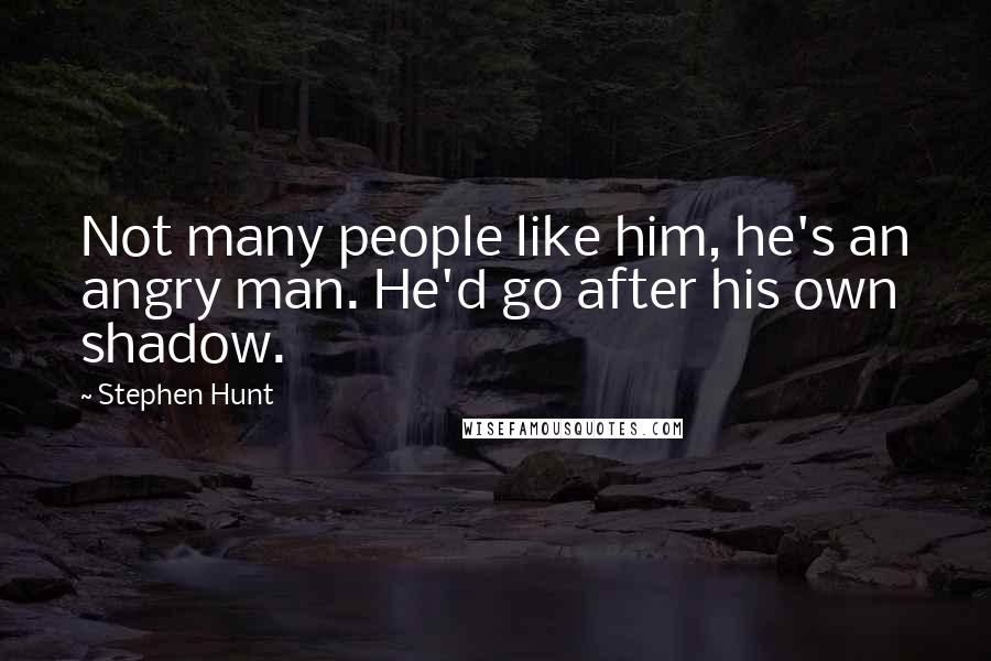 Stephen Hunt Quotes: Not many people like him, he's an angry man. He'd go after his own shadow.