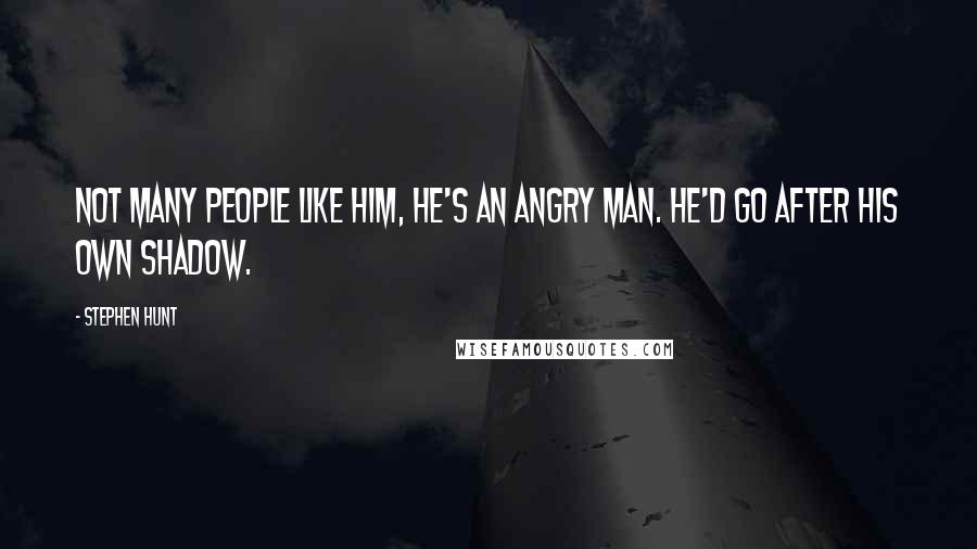 Stephen Hunt Quotes: Not many people like him, he's an angry man. He'd go after his own shadow.