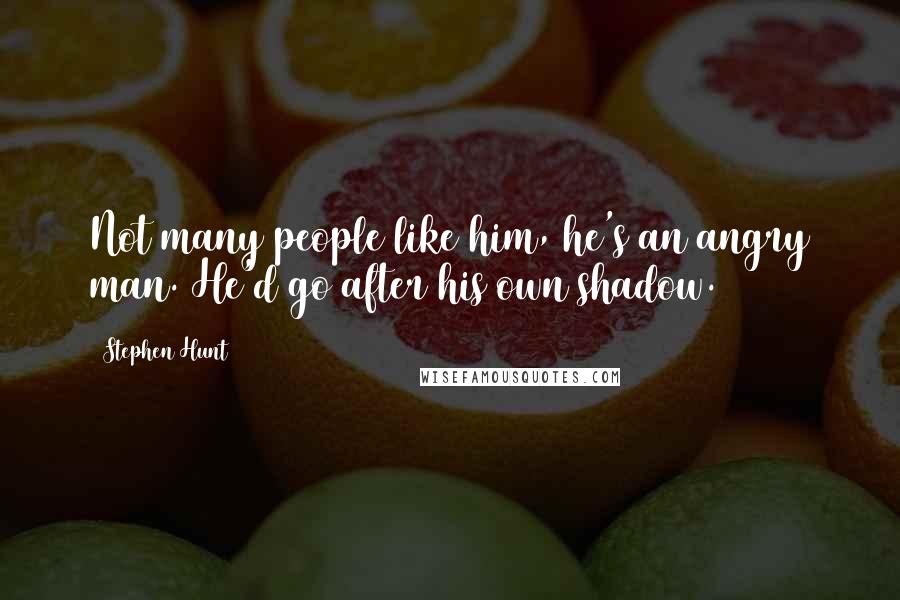 Stephen Hunt Quotes: Not many people like him, he's an angry man. He'd go after his own shadow.
