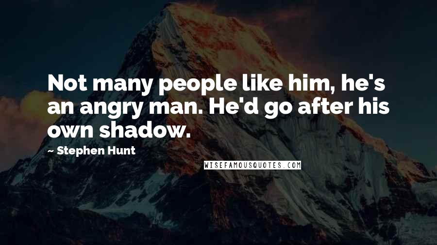 Stephen Hunt Quotes: Not many people like him, he's an angry man. He'd go after his own shadow.