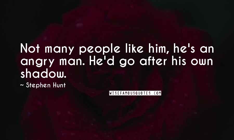 Stephen Hunt Quotes: Not many people like him, he's an angry man. He'd go after his own shadow.