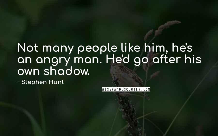 Stephen Hunt Quotes: Not many people like him, he's an angry man. He'd go after his own shadow.