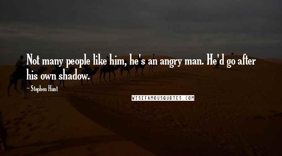 Stephen Hunt Quotes: Not many people like him, he's an angry man. He'd go after his own shadow.