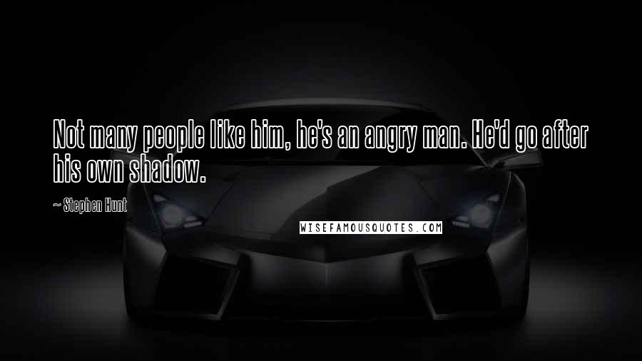 Stephen Hunt Quotes: Not many people like him, he's an angry man. He'd go after his own shadow.