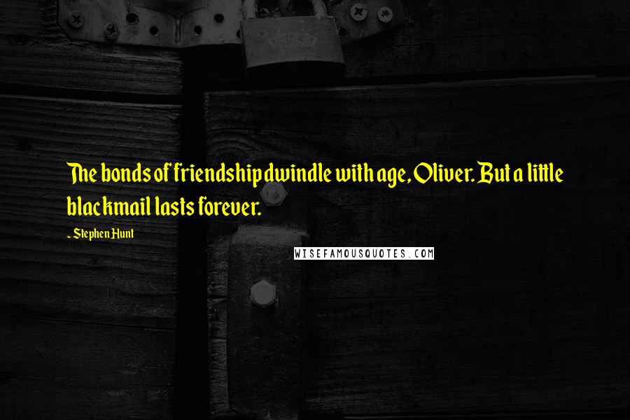 Stephen Hunt Quotes: The bonds of friendship dwindle with age, Oliver. But a little blackmail lasts forever.