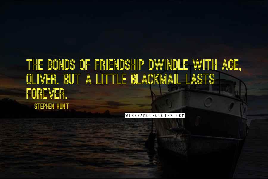 Stephen Hunt Quotes: The bonds of friendship dwindle with age, Oliver. But a little blackmail lasts forever.
