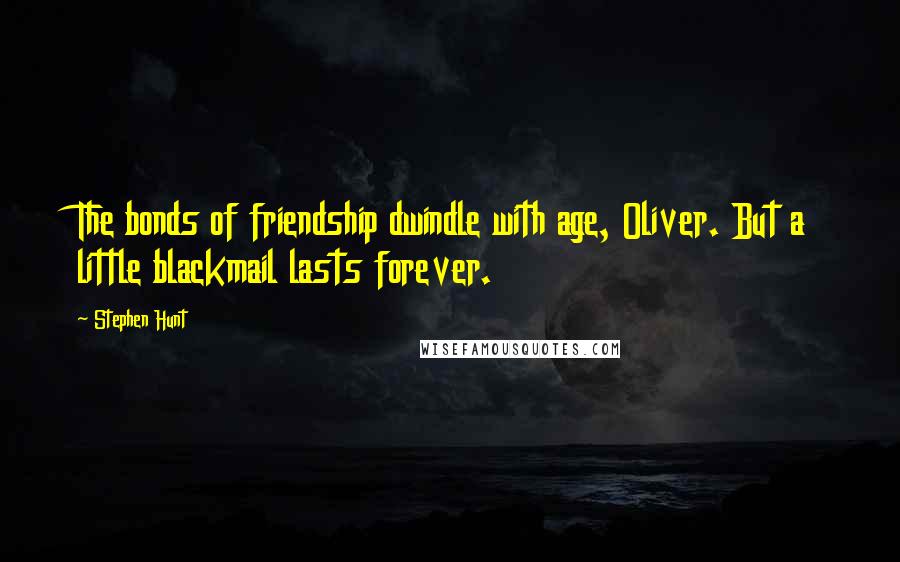 Stephen Hunt Quotes: The bonds of friendship dwindle with age, Oliver. But a little blackmail lasts forever.