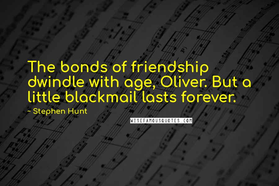 Stephen Hunt Quotes: The bonds of friendship dwindle with age, Oliver. But a little blackmail lasts forever.