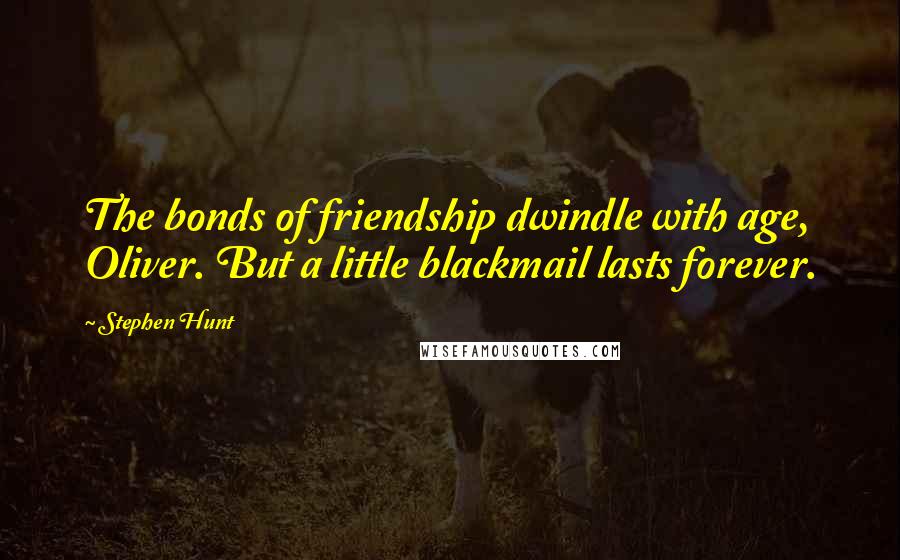 Stephen Hunt Quotes: The bonds of friendship dwindle with age, Oliver. But a little blackmail lasts forever.