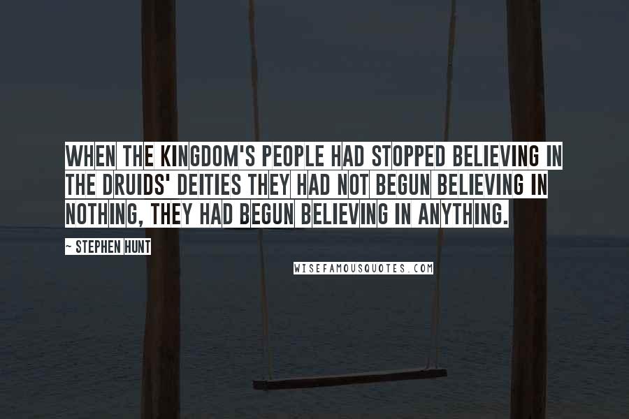 Stephen Hunt Quotes: When the kingdom's people had stopped believing in the druids' deities they had not begun believing in nothing, they had begun believing in anything.