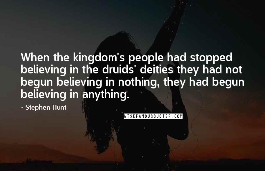 Stephen Hunt Quotes: When the kingdom's people had stopped believing in the druids' deities they had not begun believing in nothing, they had begun believing in anything.